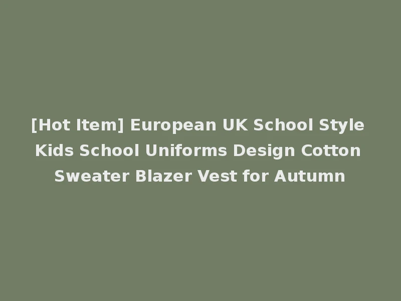 [Hot Item] European UK School Style Kids School Uniforms Design Cotton Sweater Blazer Vest for Autumn