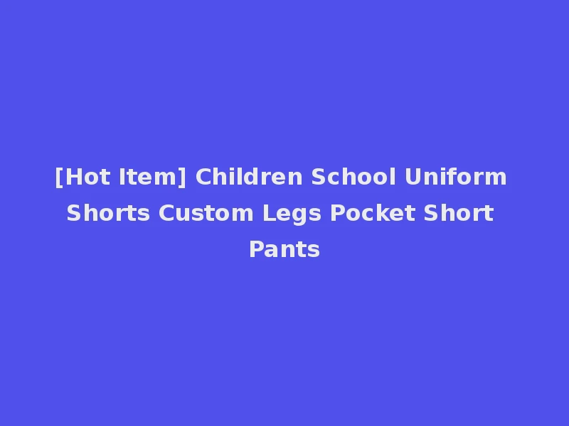 [Hot Item] Children School Uniform Shorts Custom Legs Pocket Short Pants
