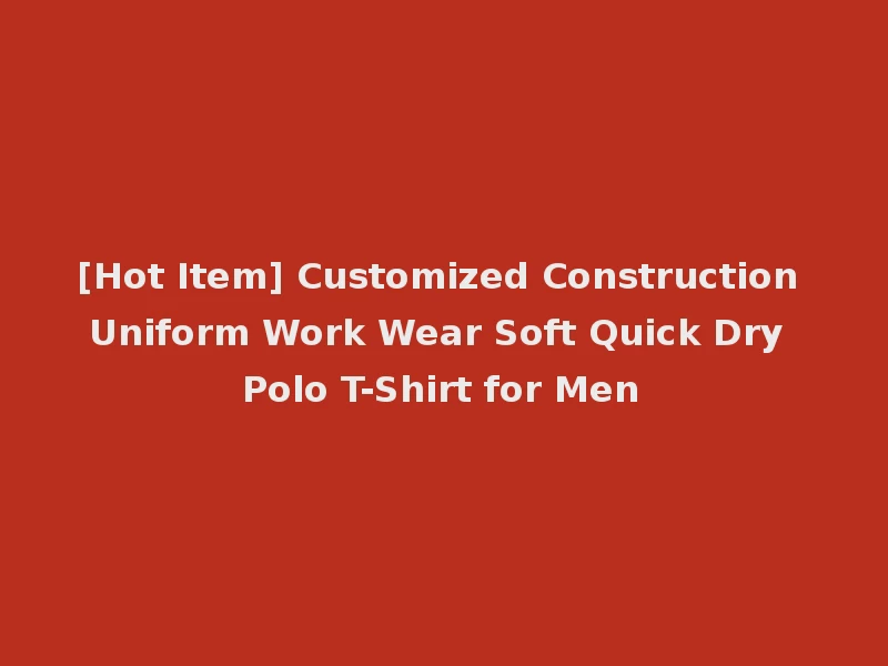 [Hot Item] Customized Construction Uniform Work Wear Soft Quick Dry Polo T-Shirt for Men