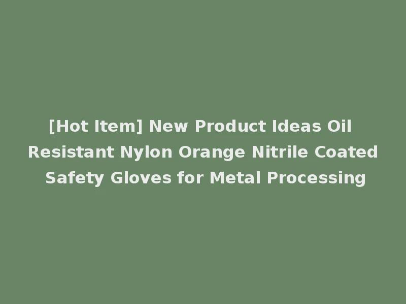 [Hot Item] New Product Ideas Oil Resistant Nylon Orange Nitrile Coated Safety Gloves for Metal Processing