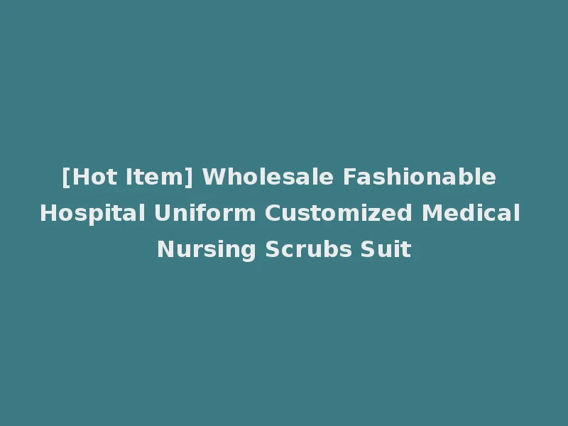 [Hot Item] Wholesale Fashionable Hospital Uniform Customized Medical Nursing Scrubs Suit