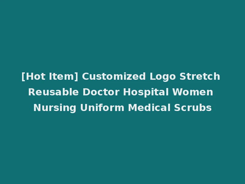[Hot Item] Customized Logo Stretch Reusable Doctor Hospital Women Nursing Uniform Medical Scrubs