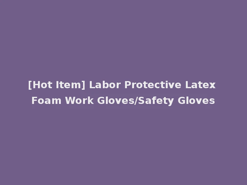 [Hot Item] Labor Protective Latex Foam Work Gloves/Safety Gloves