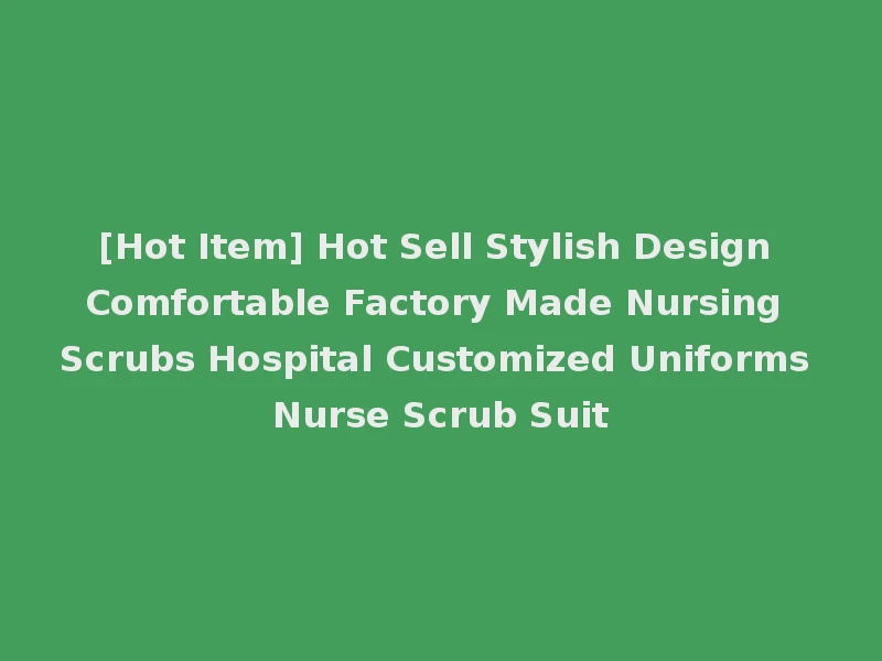 [Hot Item] Hot Sell Stylish Design Comfortable Factory Made Nursing Scrubs Hospital Customized Uniforms Nurse Scrub Suit