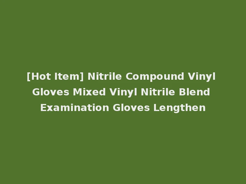 [Hot Item] Nitrile Compound Vinyl Gloves Mixed Vinyl Nitrile Blend Examination Gloves Lengthen