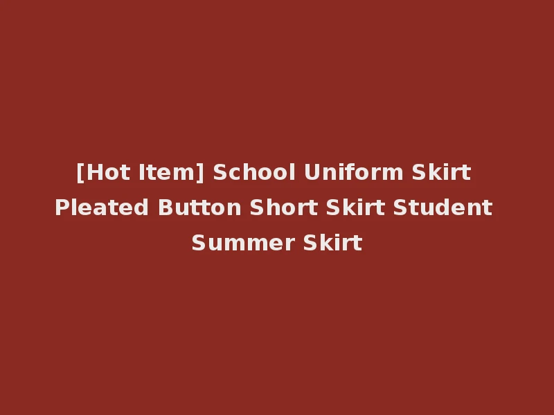 [Hot Item] School Uniform Skirt Pleated Button Short Skirt Student Summer Skirt