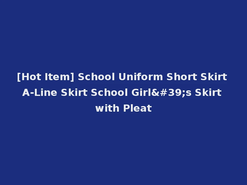 [Hot Item] School Uniform Short Skirt A-Line Skirt School Girl's Skirt with Pleat