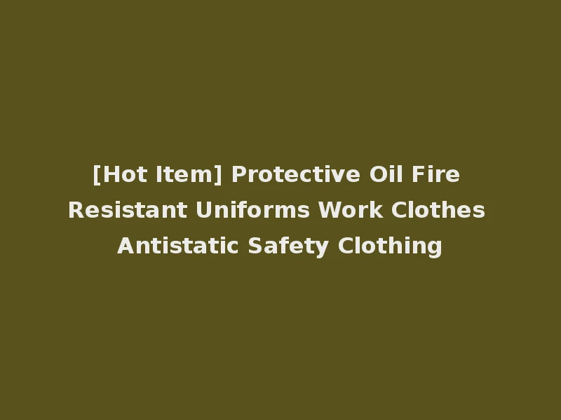 [Hot Item] Protective Oil Fire Resistant Uniforms Work Clothes Antistatic Safety Clothing