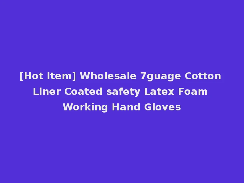[Hot Item] Wholesale 7guage Cotton Liner Coated safety Latex Foam Working Hand Gloves