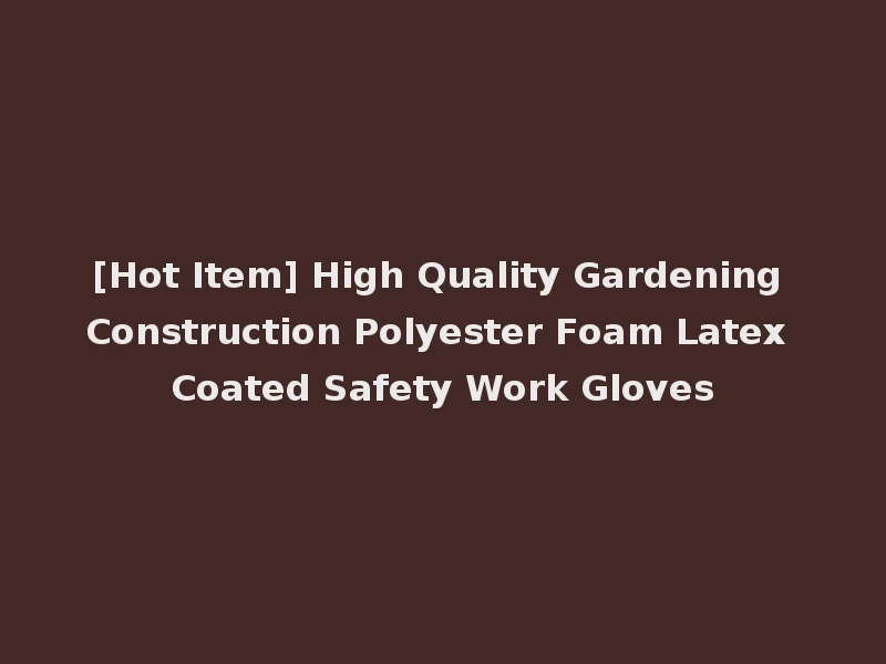 [Hot Item] High Quality Gardening Construction Polyester Foam Latex Coated Safety Work Gloves