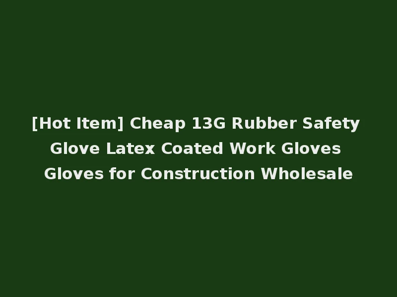 [Hot Item] Cheap 13G Rubber Safety Glove Latex Coated Work Gloves Gloves for Construction Wholesale