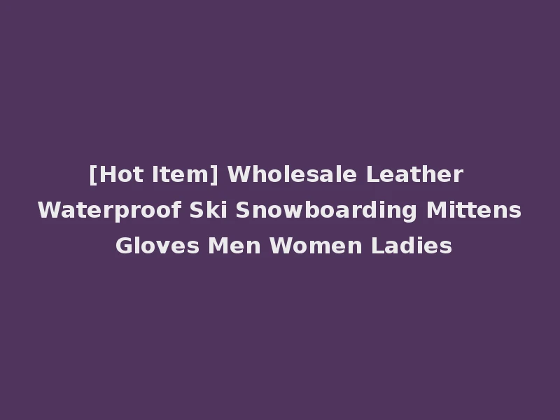 [Hot Item] Wholesale Leather Waterproof Ski Snowboarding Mittens Gloves Men Women Ladies