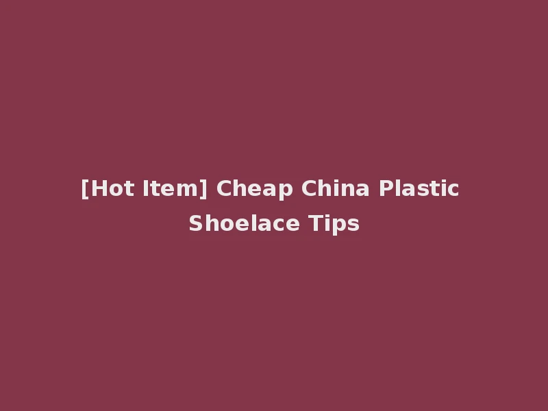 [Hot Item] Cheap China Plastic Shoelace Tips