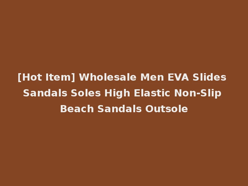 [Hot Item] Wholesale Men EVA Slides Sandals Soles High Elastic Non-Slip Beach Sandals Outsole