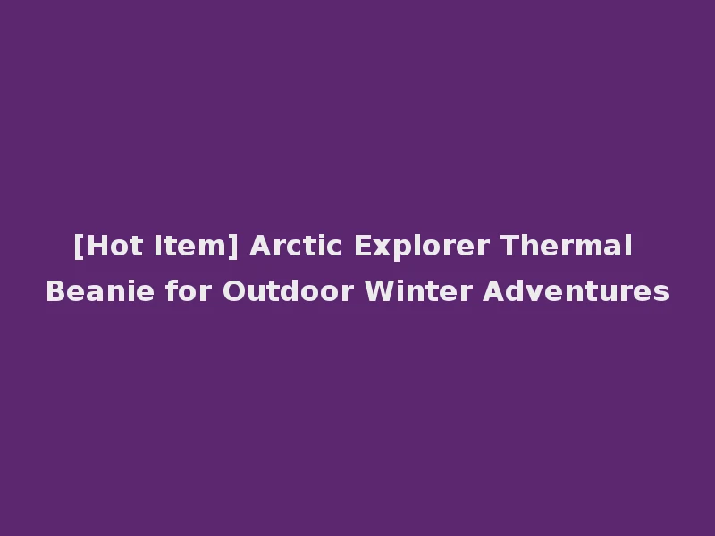 [Hot Item] Arctic Explorer Thermal Beanie for Outdoor Winter Adventures