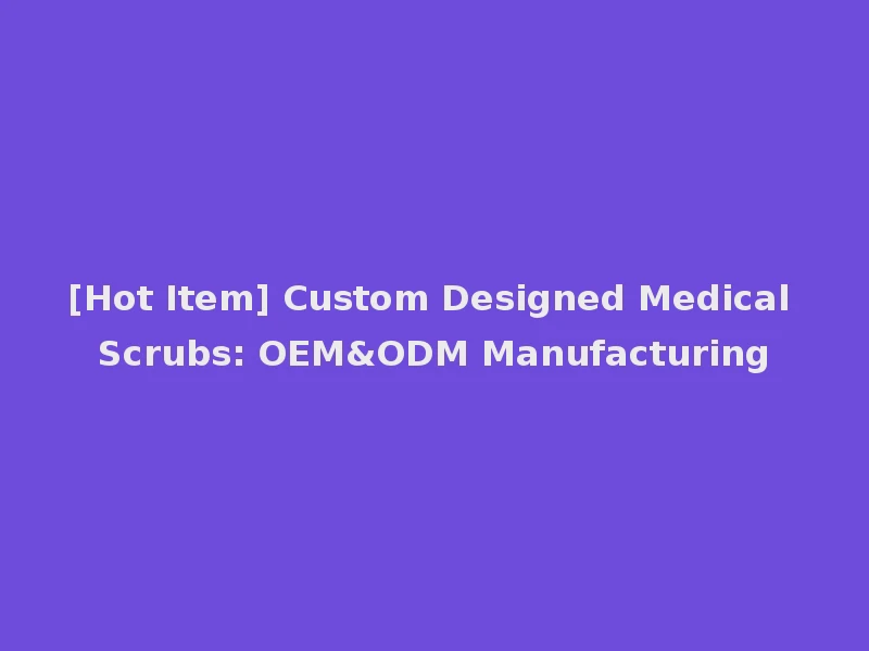 [Hot Item] Custom Designed Medical Scrubs: OEM&ODM Manufacturing