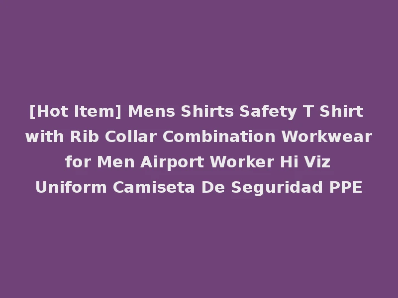 [Hot Item] Mens Shirts Safety T Shirt with Rib Collar Combination Workwear for Men Airport Worker Hi Viz Uniform Camiseta De Seguridad PPE