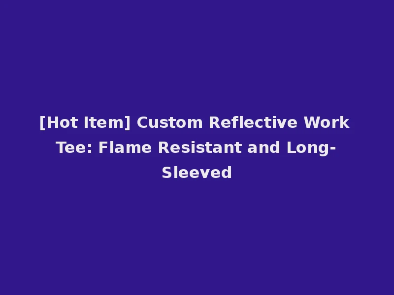 [Hot Item] Custom Reflective Work Tee: Flame Resistant and Long-Sleeved