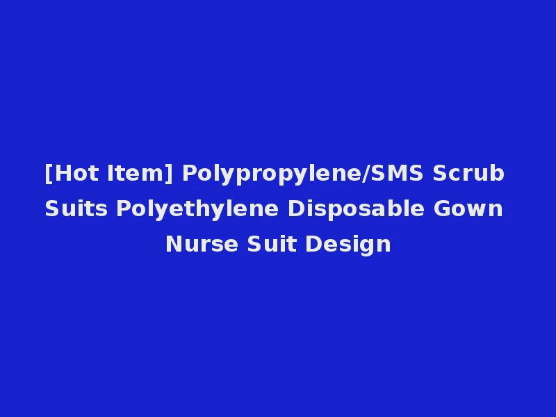 [Hot Item] Polypropylene/SMS Scrub Suits Polyethylene Disposable Gown Nurse Suit Design