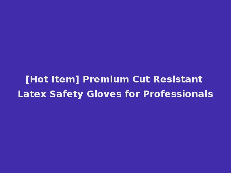 [Hot Item] Premium Cut Resistant Latex Safety Gloves for Professionals