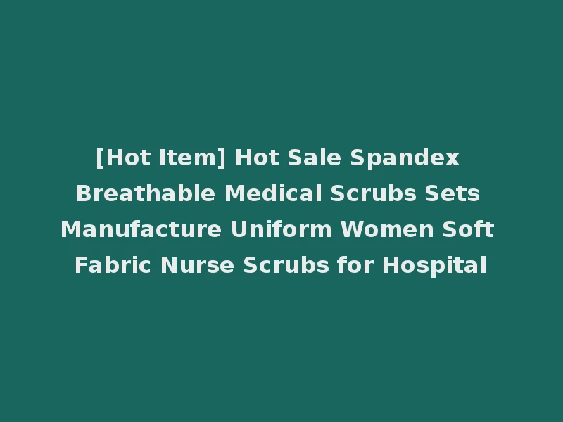 [Hot Item] Hot Sale Spandex Breathable Medical Scrubs Sets Manufacture Uniform Women Soft Fabric Nurse Scrubs for Hospital