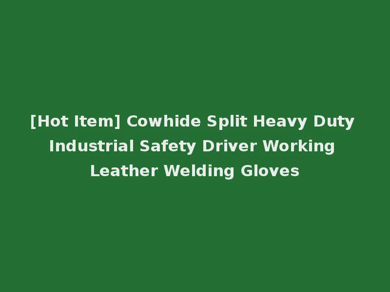 [Hot Item] Cowhide Split Heavy Duty Industrial Safety Driver Working Leather Welding Gloves