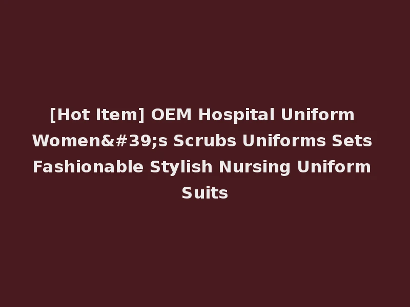 [Hot Item] OEM Hospital Uniform Women's Scrubs Uniforms Sets Fashionable Stylish Nursing Uniform Suits