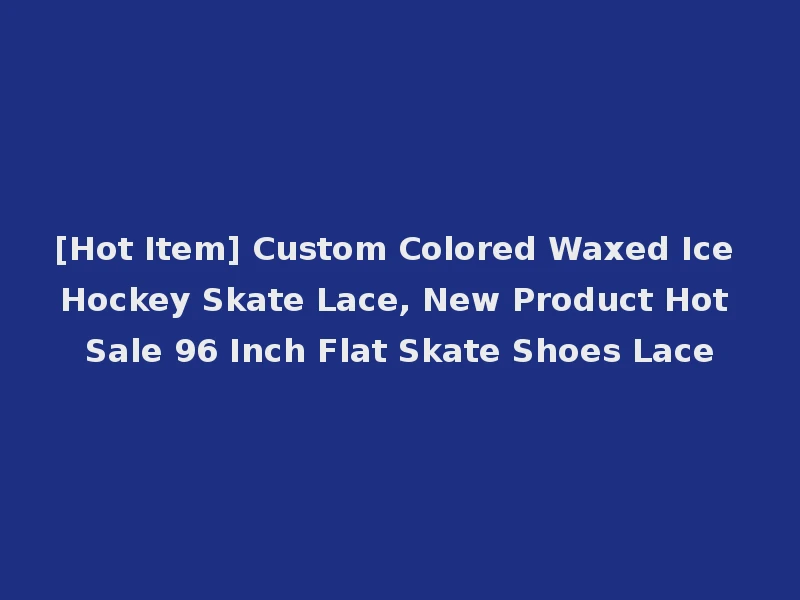 [Hot Item] Custom Colored Waxed Ice Hockey Skate Lace, New Product Hot Sale 96 Inch Flat Skate Shoes Lace