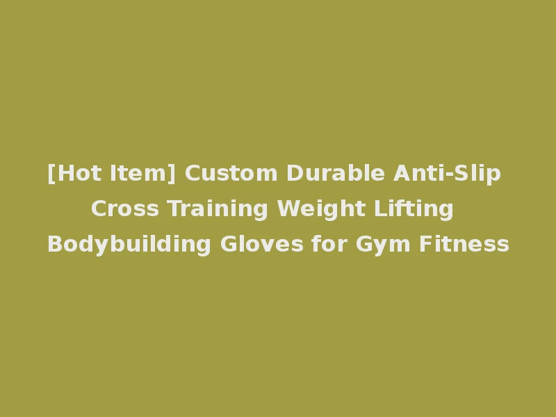 [Hot Item] Custom Durable Anti-Slip Cross Training Weight Lifting Bodybuilding Gloves for Gym Fitness