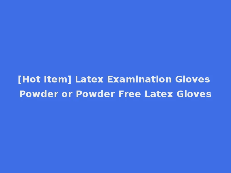 [Hot Item] Latex Examination Gloves Powder or Powder Free Latex Gloves