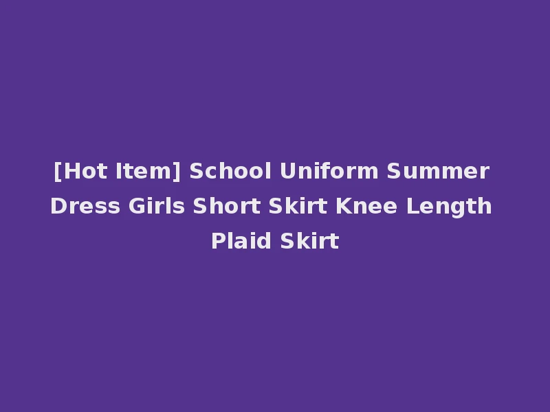 [Hot Item] School Uniform Summer Dress Girls Short Skirt Knee Length Plaid Skirt