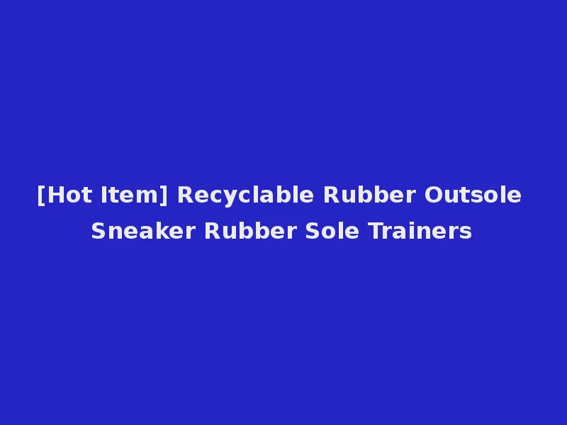 [Hot Item] Recyclable Rubber Outsole Sneaker Rubber Sole Trainers
