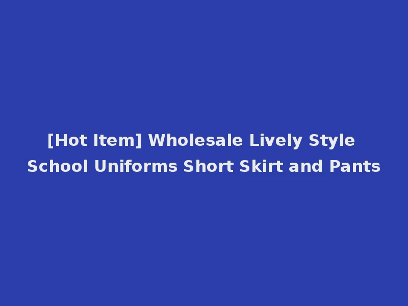 [Hot Item] Wholesale Lively Style School Uniforms Short Skirt and Pants
