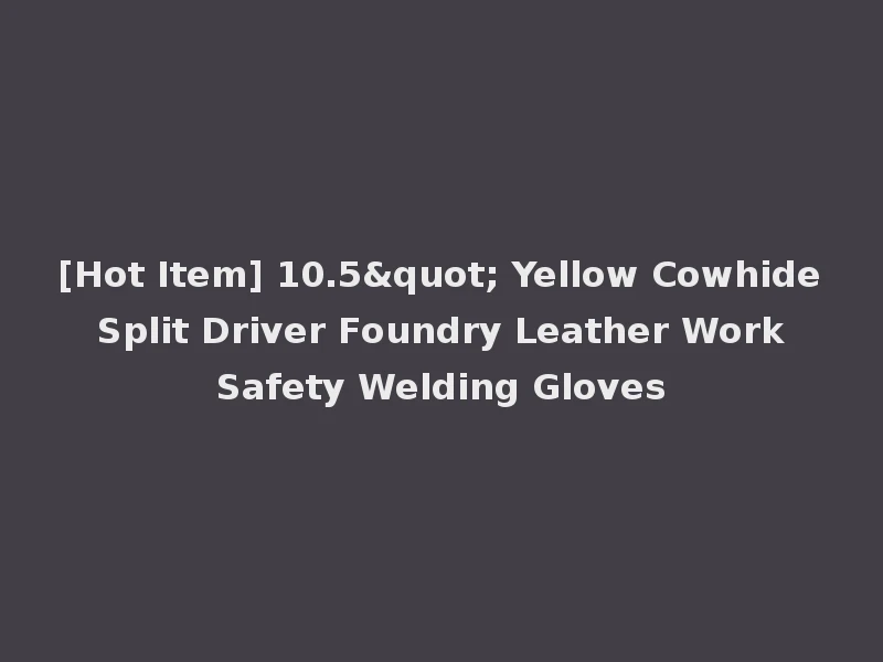 [Hot Item] 10.5" Yellow Cowhide Split Driver Foundry Leather Work Safety Welding Gloves