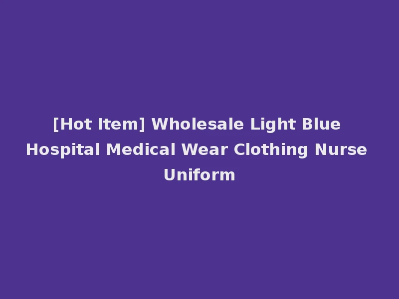 [Hot Item] Wholesale Light Blue Hospital Medical Wear Clothing Nurse Uniform
