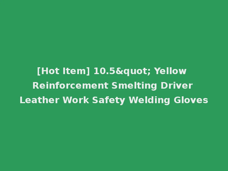 [Hot Item] 10.5" Yellow Reinforcement Smelting Driver Leather Work Safety Welding Gloves