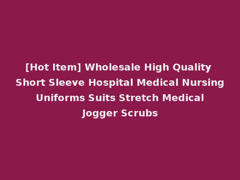 [Hot Item] Wholesale High Quality Short Sleeve Hospital Medical Nursing Uniforms Suits Stretch Medical Jogger Scrubs