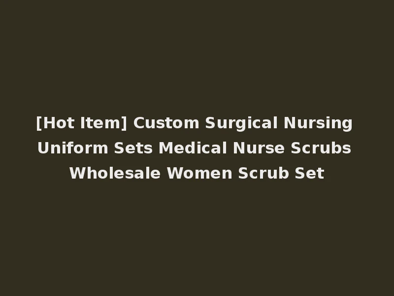 [Hot Item] Custom Surgical Nursing Uniform Sets Medical Nurse Scrubs Wholesale Women Scrub Set