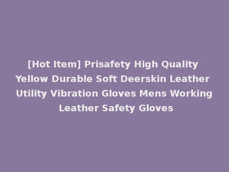 [Hot Item] Prisafety High Quality Yellow Durable Soft Deerskin Leather Utility Vibration Gloves Mens Working Leather Safety Gloves