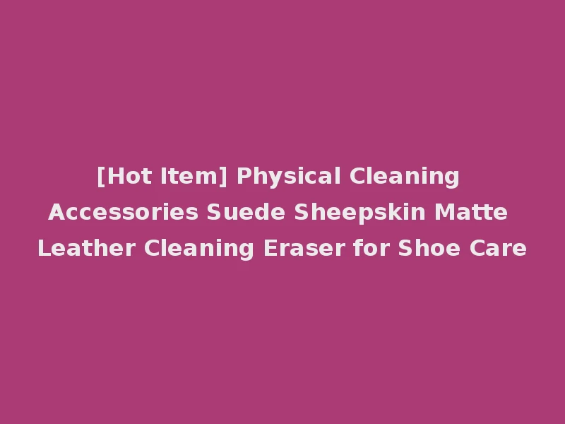 [Hot Item] Physical Cleaning Accessories Suede Sheepskin Matte Leather Cleaning Eraser for Shoe Care