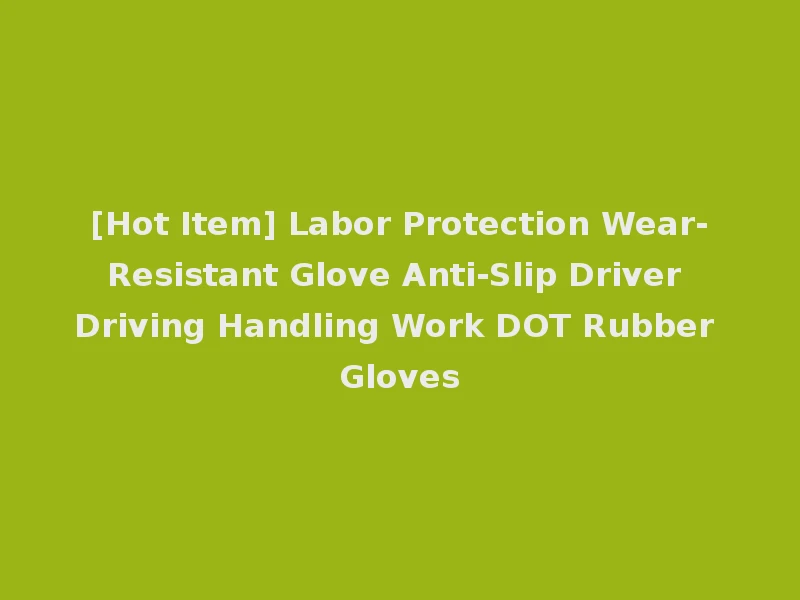[Hot Item] Labor Protection Wear-Resistant Glove Anti-Slip Driver Driving Handling Work DOT Rubber Gloves
