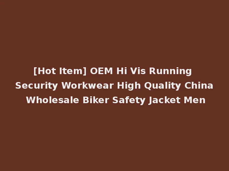 [Hot Item] OEM Hi Vis Running Security Workwear High Quality China Wholesale Biker Safety Jacket Men