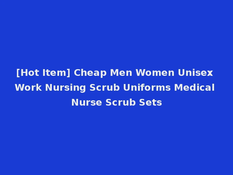 [Hot Item] Cheap Men Women Unisex Work Nursing Scrub Uniforms Medical Nurse Scrub Sets