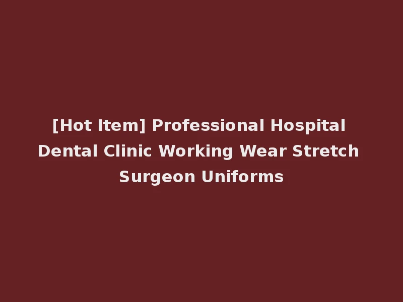 [Hot Item] Professional Hospital Dental Clinic Working Wear Stretch Surgeon Uniforms