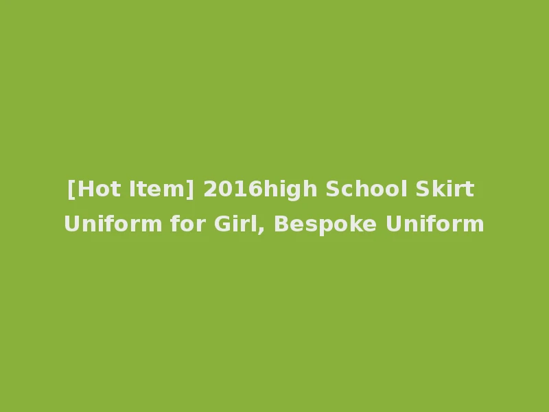 [Hot Item] 2016high School Skirt Uniform for Girl, Bespoke Uniform