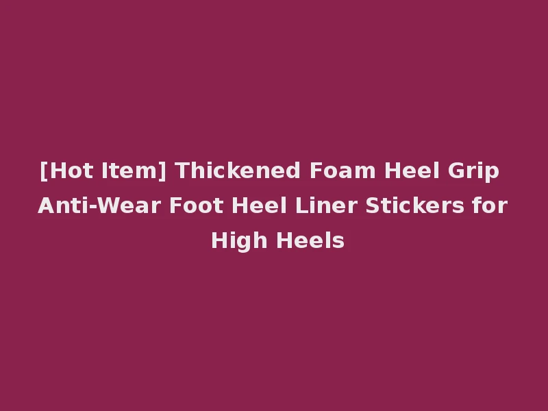 [Hot Item] Thickened Foam Heel Grip Anti-Wear Foot Heel Liner Stickers for High Heels