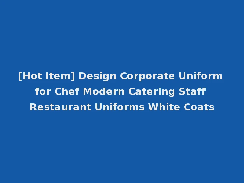 [Hot Item] Design Corporate Uniform for Chef Modern Catering Staff Restaurant Uniforms White Coats