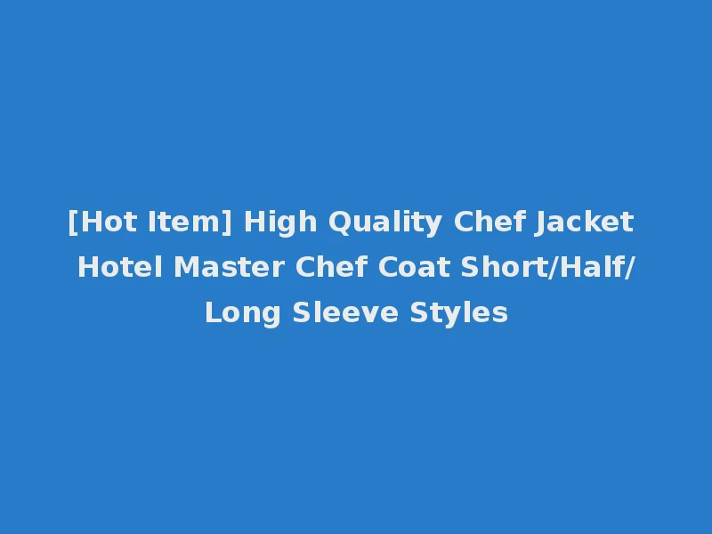 [Hot Item] High Quality Chef Jacket Hotel Master Chef Coat Short/Half/Long Sleeve Styles