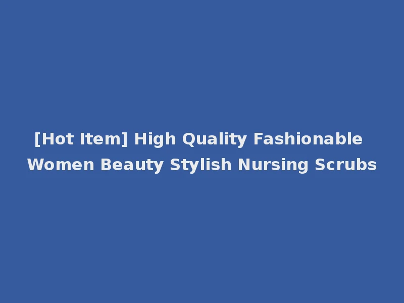 [Hot Item] High Quality Fashionable Women Beauty Stylish Nursing Scrubs
