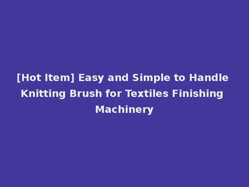 [Hot Item] Easy and Simple to Handle Knitting Brush for Textiles Finishing Machinery